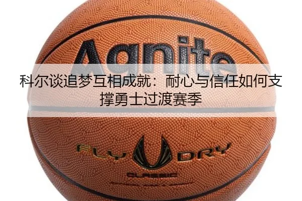 科尔谈追梦互相成就:耐心与信任如何支撑勇士过渡赛季